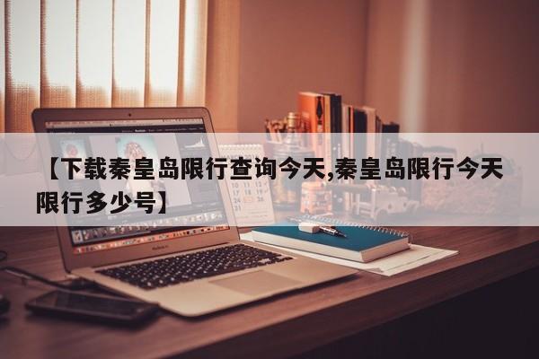 【下载秦皇岛限行查询今天,秦皇岛限行今天限行多少号】