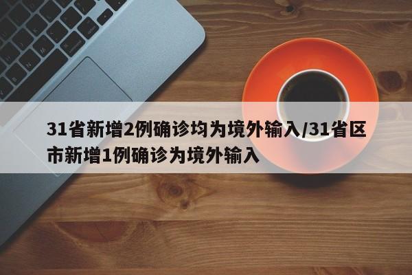 31省新增2例确诊均为境外输入/31省区市新增1例确诊为境外输入