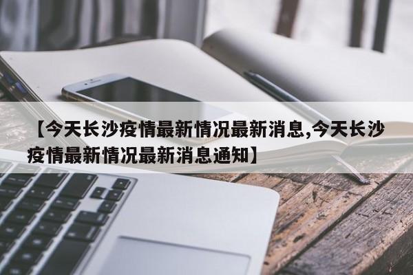 【今天长沙疫情最新情况最新消息,今天长沙疫情最新情况最新消息通知】