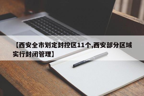 【西安全市划定封控区11个,西安部分区域实行封闭管理】