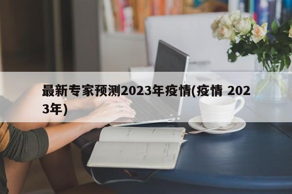最新专家预测2023年疫情(疫情 2023年)