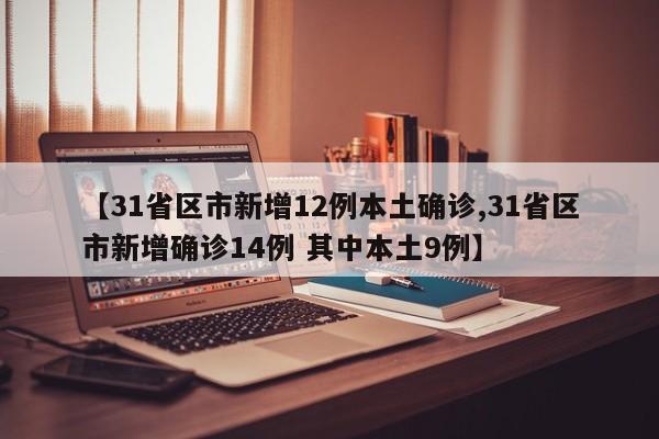 【31省区市新增12例本土确诊,31省区市新增确诊14例 其中本土9例】