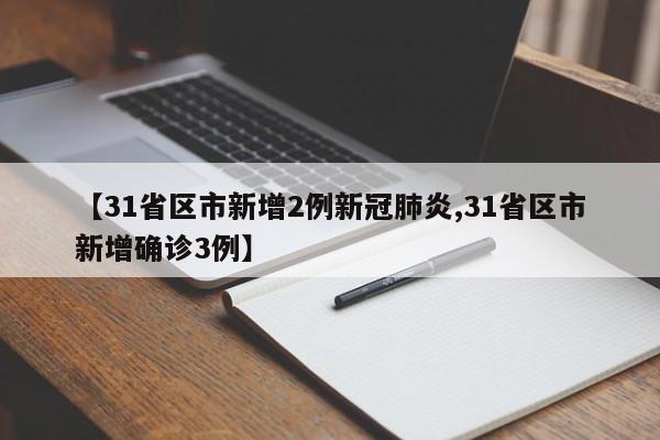 【31省区市新增2例新冠肺炎,31省区市新增确诊3例】