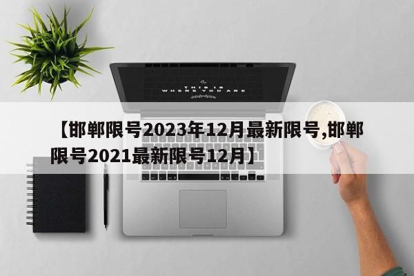 【邯郸限号2023年12月最新限号,邯郸限号2021最新限号12月】