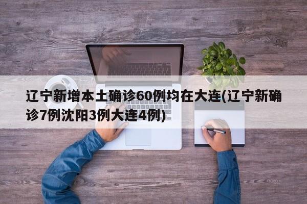 辽宁新增本土确诊60例均在大连(辽宁新确诊7例沈阳3例大连4例)