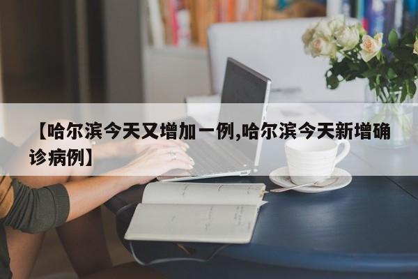 【哈尔滨今天又增加一例,哈尔滨今天新增确诊病例】