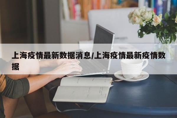 上海疫情最新数据消息/上海疫情最新疫情数据