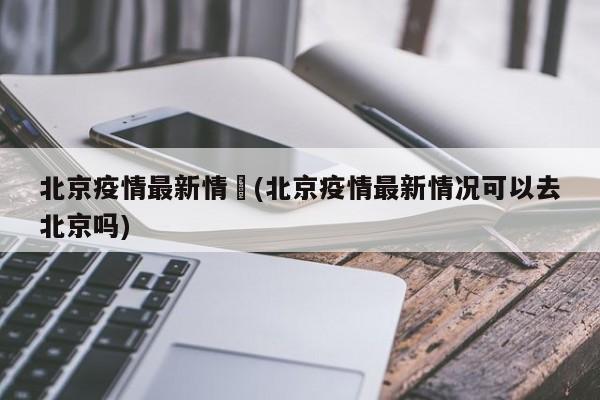 北京疫情最新情況(北京疫情最新情况可以去北京吗)