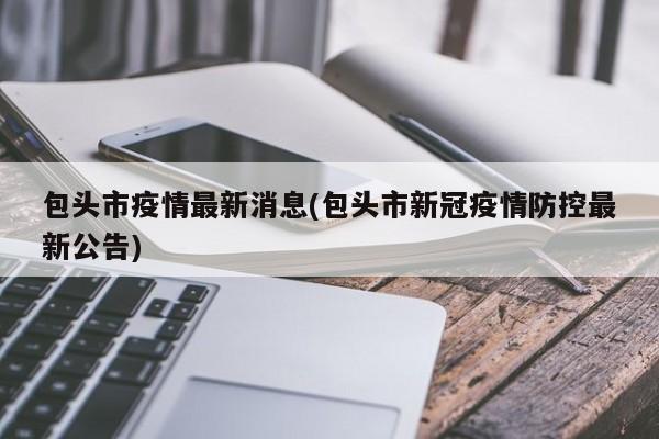 包头市疫情最新消息(包头市新冠疫情防控最新公告)