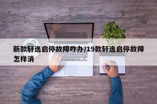 新款轩逸启停故障咋办/19款轩逸启停故障怎样消