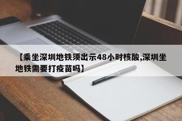 【乘坐深圳地铁须出示48小时核酸,深圳坐地铁需要打疫苗吗】