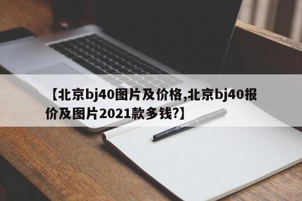 【北京bj40图片及价格,北京bj40报价及图片2021款多钱?】