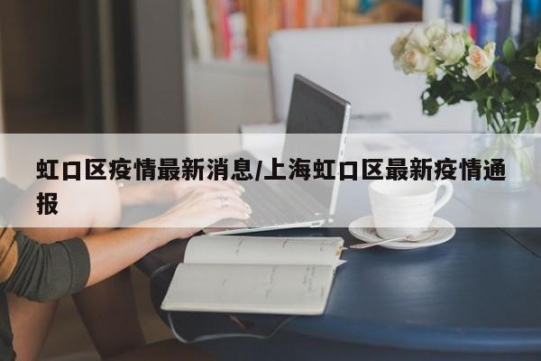 虹口区疫情最新消息/上海虹口区最新疫情通报
