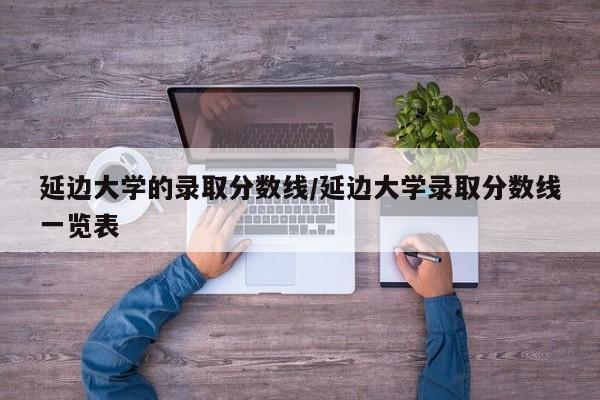 延边大学的录取分数线/延边大学录取分数线一览表