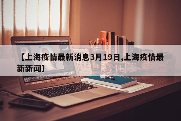 【上海疫情最新消息3月19日,上海疫情最新新闻】