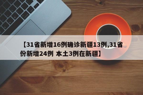【31省新增16例确诊新疆13例,31省份新增24例 本土3例在新疆】