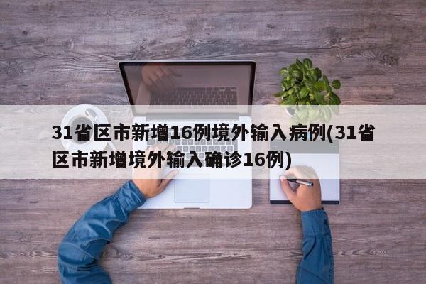 31省区市新增16例境外输入病例(31省区市新增境外输入确诊16例)