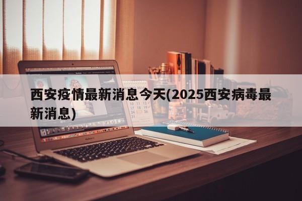 西安疫情最新消息今天(2025西安病毒最新消息)