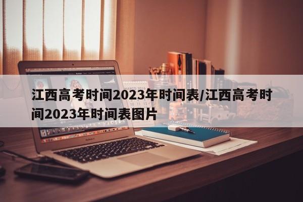 江西高考时间2023年时间表/江西高考时间2023年时间表图片