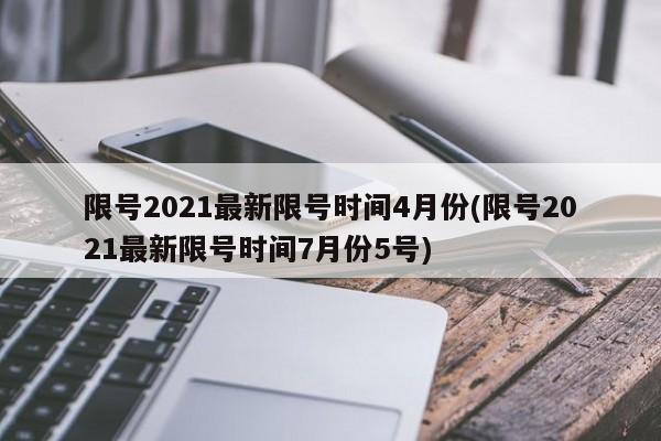 限号2021最新限号时间4月份(限号2021最新限号时间7月份5号)