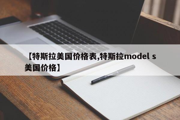 【特斯拉美国价格表,特斯拉model s美国价格】