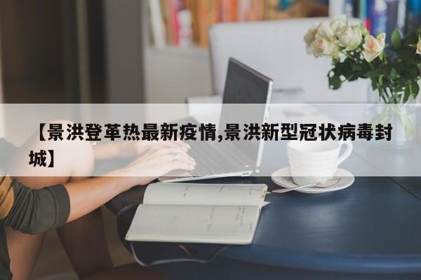 【景洪登革热最新疫情,景洪新型冠状病毒封城】
